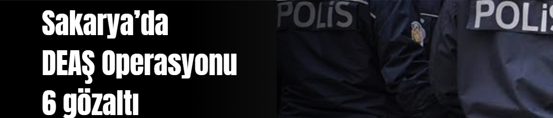 Sakarya’da DEAŞ Operasyonu