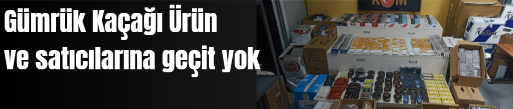  Gümrük Kaçağı Ürün ve satıcılarına geçit yok